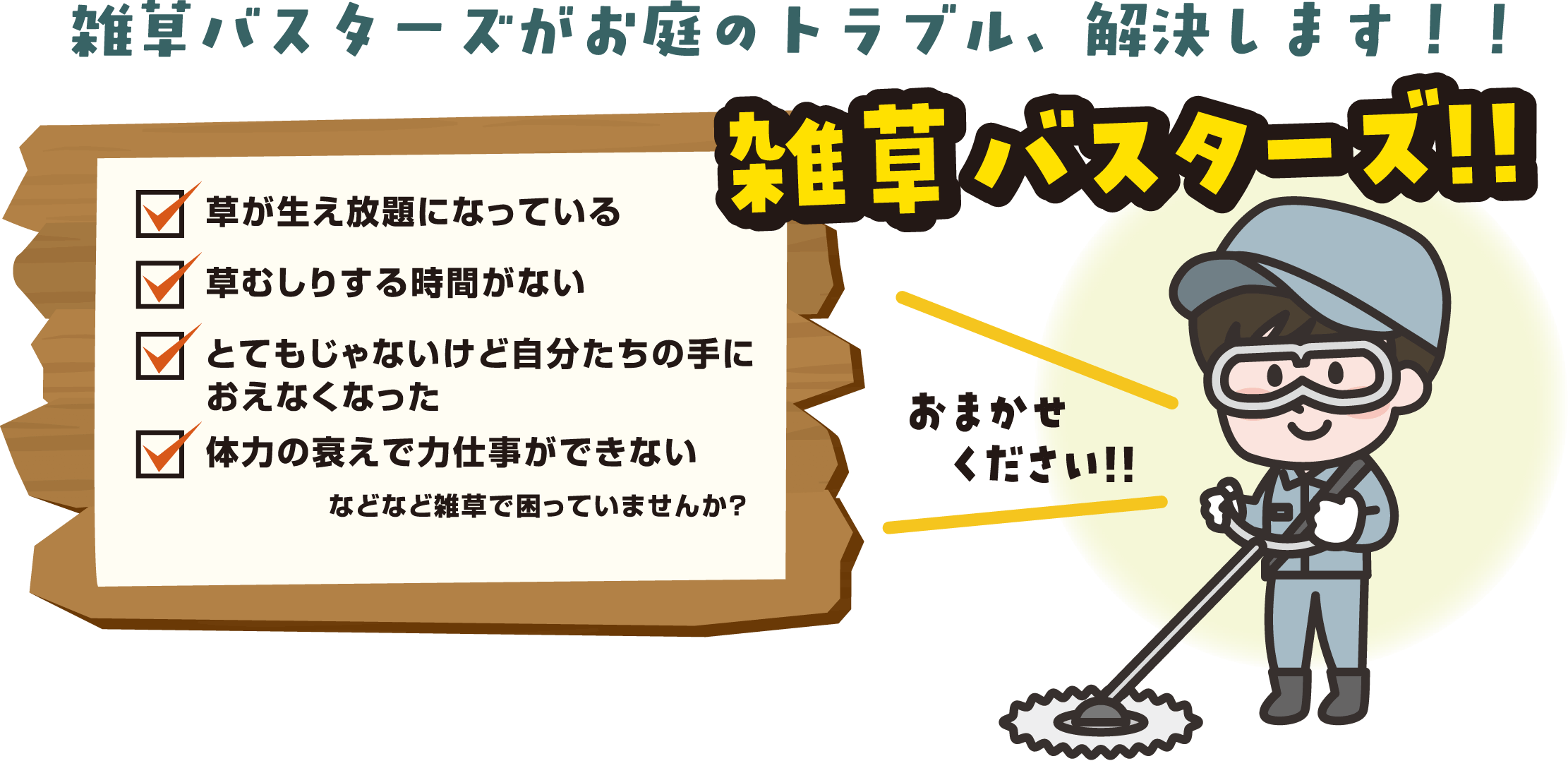 雑草バスターズがお庭のトラブル、解決します!!・草が生え放題になっている・草むしりする時間がない・とてもじゃないけど自分たちの手におえなくなった・体力の衰えで力仕事ができない　などなど雑草で困っていませんか？