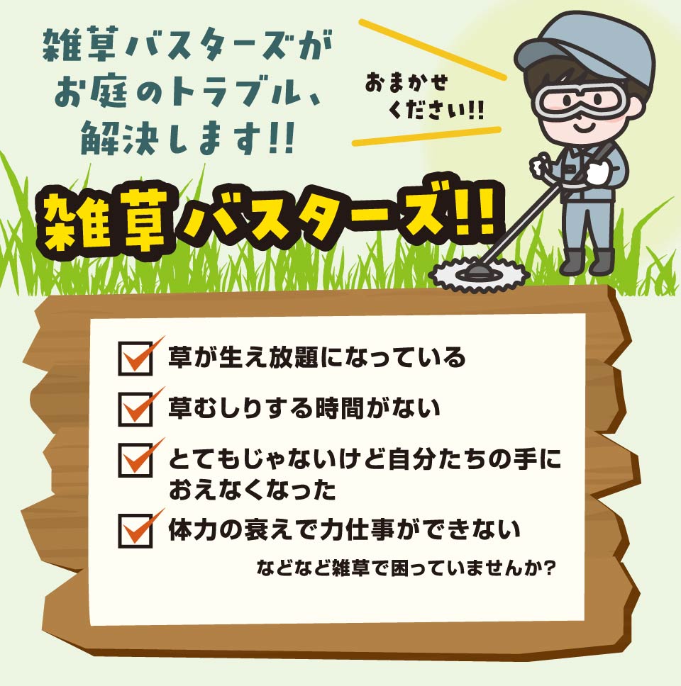雑草バスターズがお庭のトラブル、解決します!!・草が生え放題になっている・草むしりする時間がない・とてもじゃないけど自分たちの手におえなくなった・体力の衰えで力仕事ができない　などなど雑草で困っていませんか？